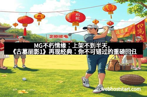 MG不朽情缘：上架不到半天，《古墓丽影1》再现经典：你不可错过的重磅回归