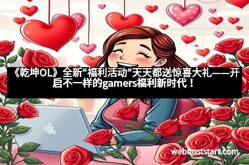 《乾坤OL》全新“福利活动”天天都送惊喜大礼——开启不一样的gamers福利新时代！