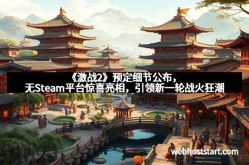 《激战2》预定细节公布，无Steam平台惊喜亮相，引领新一轮战火狂潮